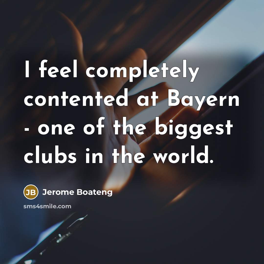 “I feel completely contented at Bayern - one of the biggest clubs in the world.” quote by Jerome Boateng