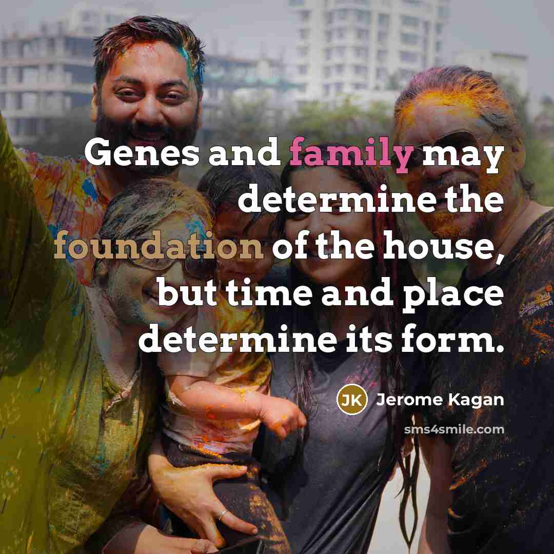 “Genes and family may determine the foundation of the house, but time and place determine its form.” quote by Jerome Kagan