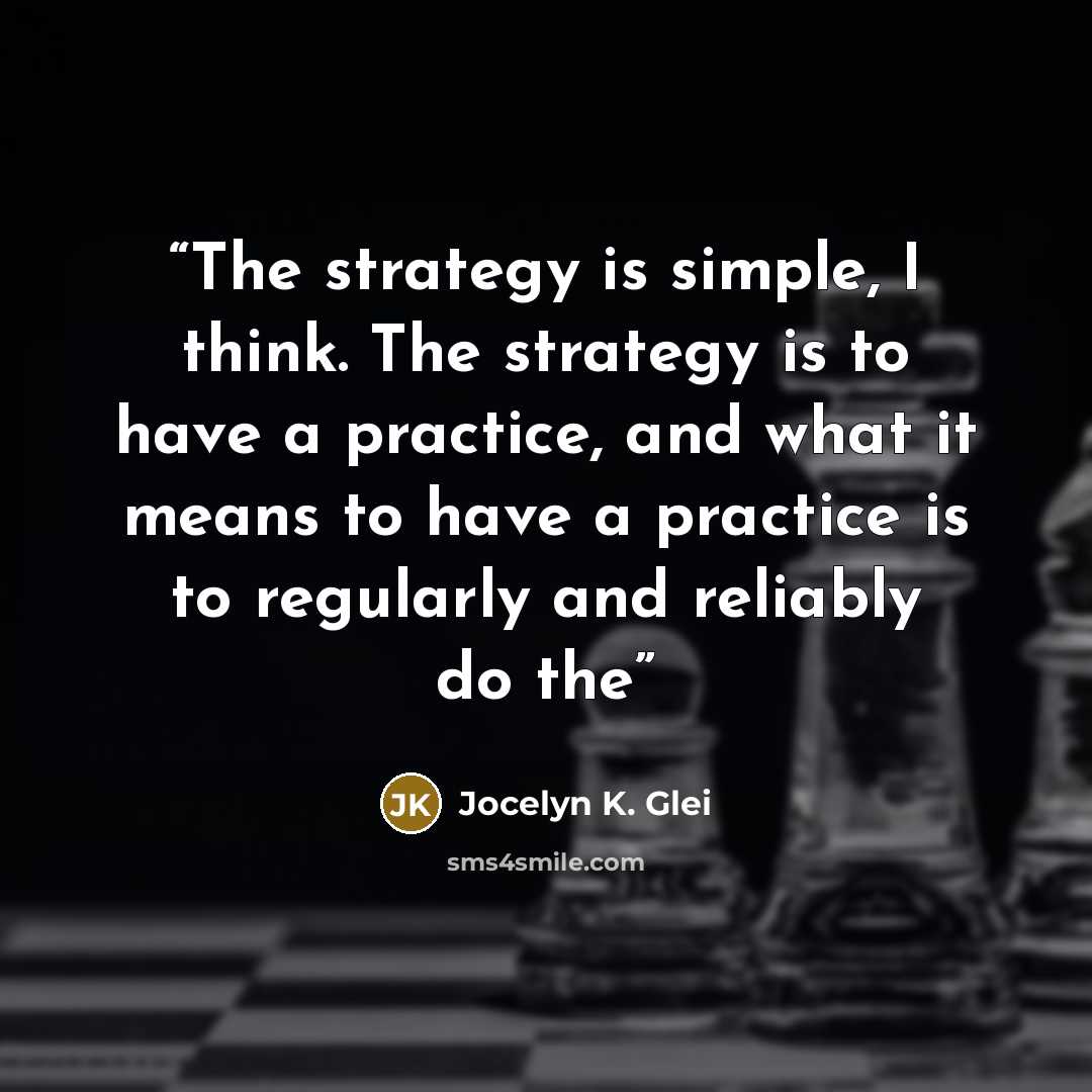 “The strategy is simple, I think. The strategy is to have a practice, and what it means to have a practice is to regularly and reliably do the” quote by Jocelyn K. Glei