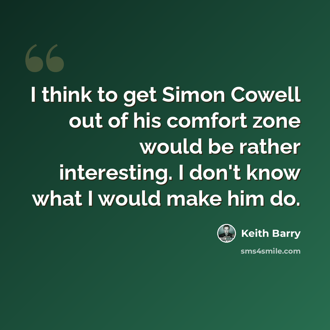 “I think to get Simon Cowell out of his comfort zone would be rather interesting. I don't know what I would make him do.” quote by Keith Barry