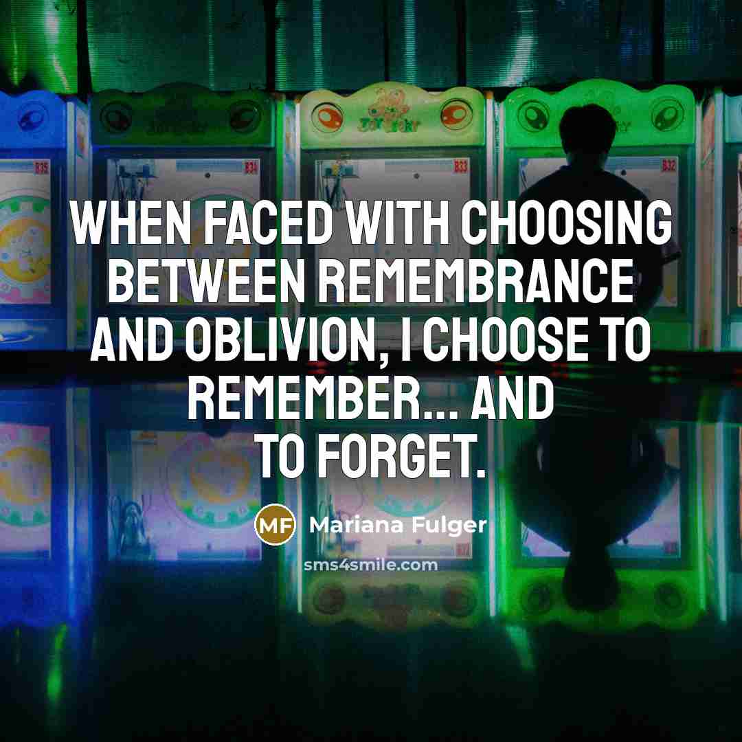 “When faced with choosing between remembrance and oblivion, I choose to remember... and to forget.” quote by Mariana Fulger