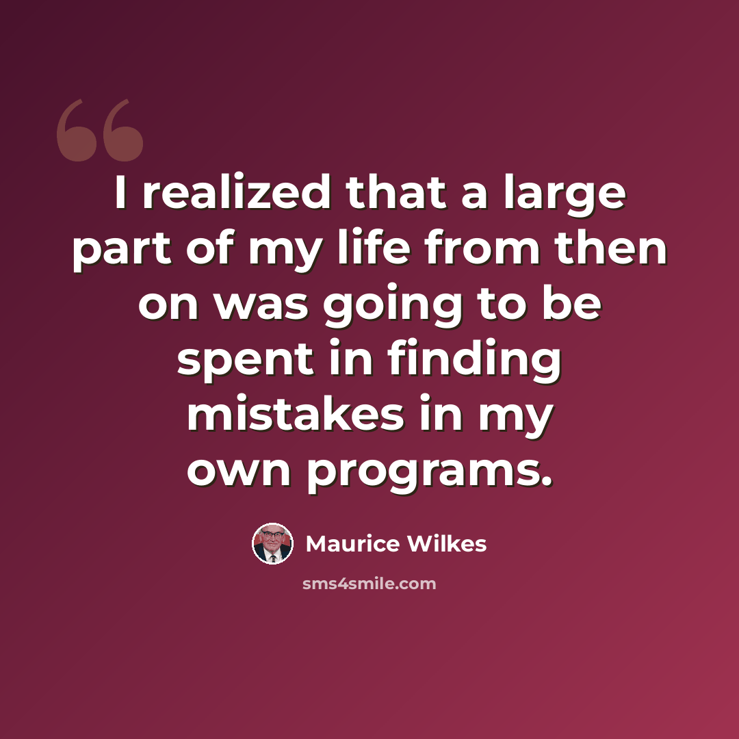 “I realized that a large part of my life from then on was going to be spent in finding mistakes in my own programs.” quote by Maurice Wilkes