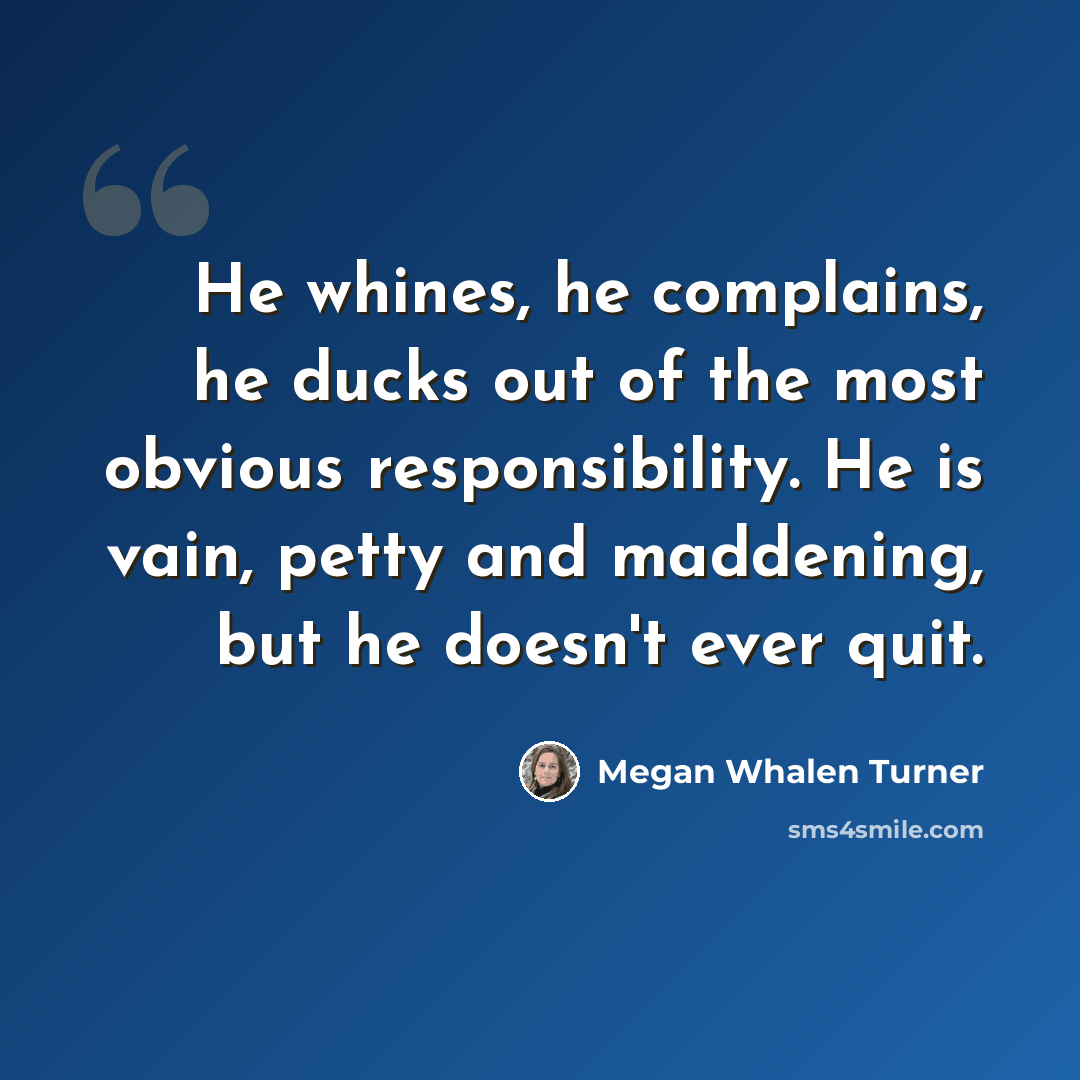 “He whines, he complains, he ducks out of the most obvious responsibility. He is vain, petty and maddening, but he doesn't ever quit.” quote by Megan Whalen Turner