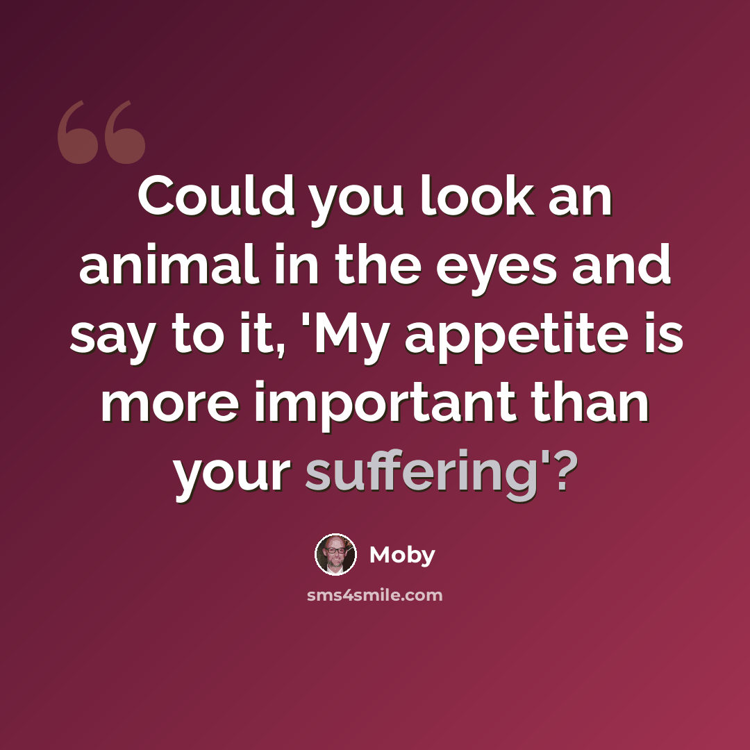“Could you look an animal in the eyes and say to it, 'My appetite is more important than your suffering'?” quote by Moby