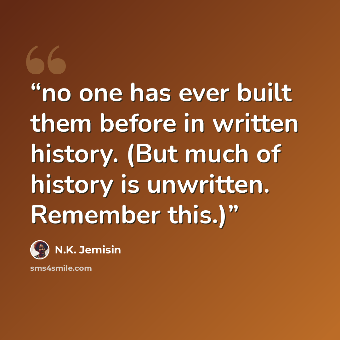 “no one has ever built them before in written history. (But much of history is unwritten. Remember this.)” quote by N.K. Jemisin