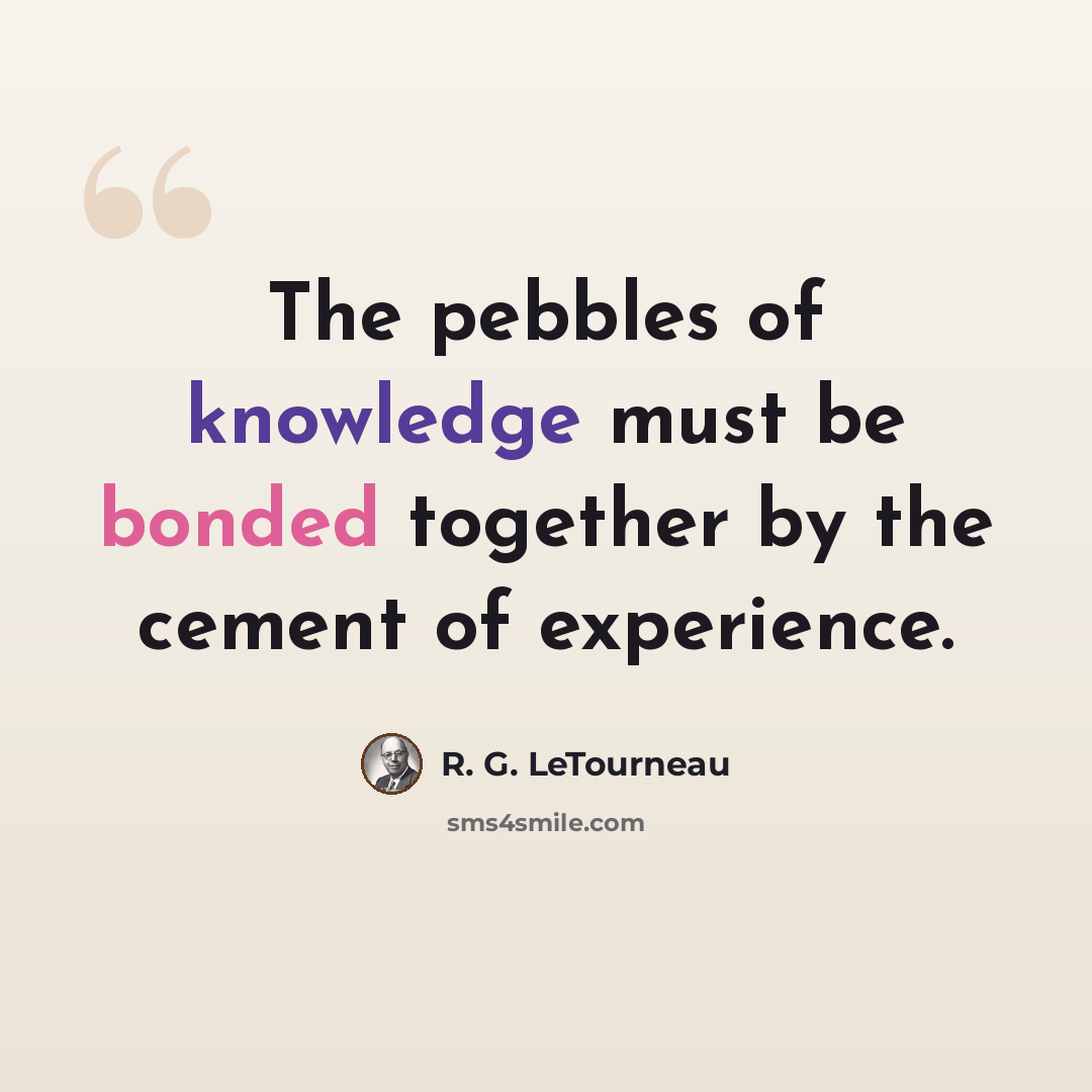 “The pebbles of knowledge must be bonded together by the cement of experience.” quote by R. G. LeTourneau