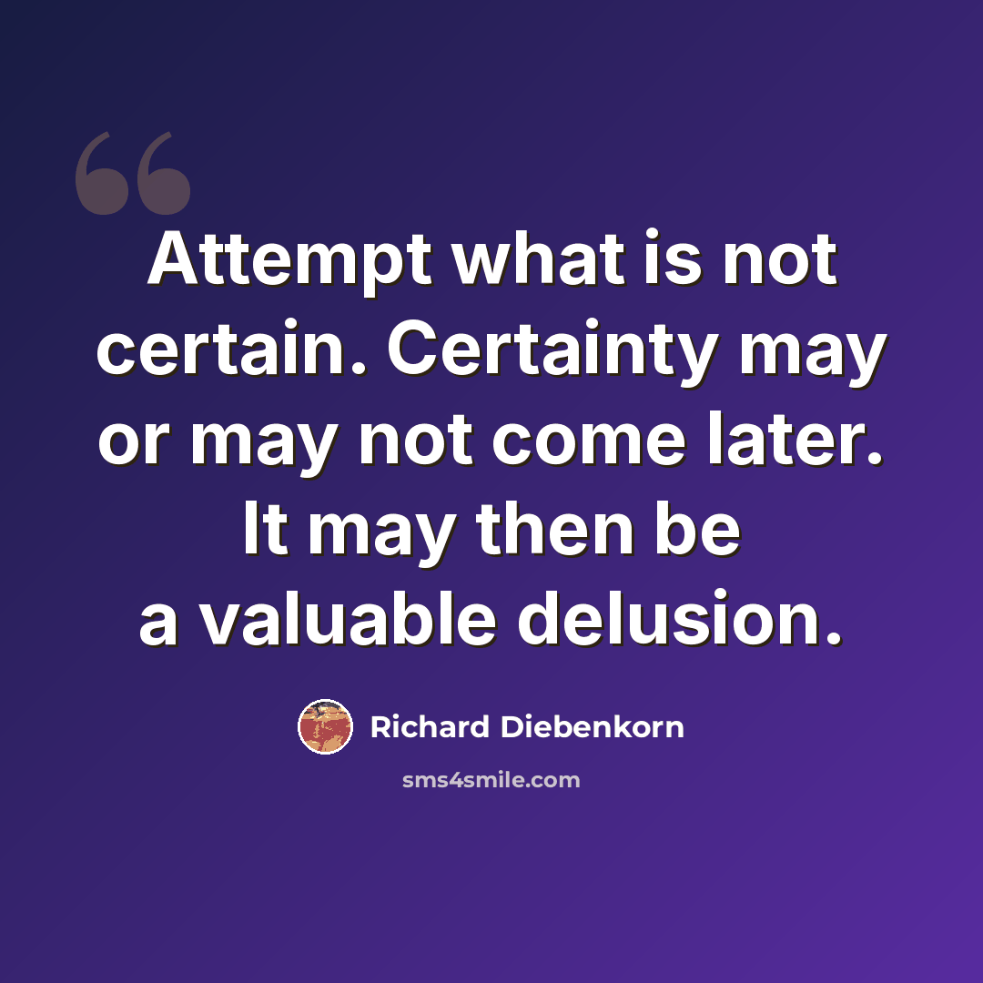 “Attempt what is not certain. Certainty may or may not come later. It may then be a valuable delusion.” quote by Richard Diebenkorn