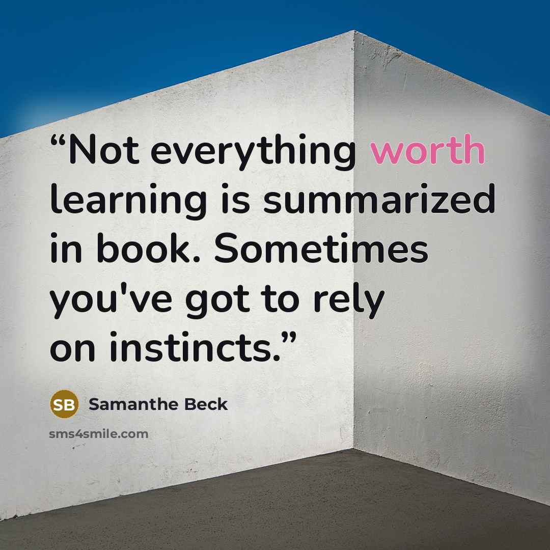 “Not everything worth learning is summarized in book. Sometimes you've got to rely on instincts.” quote by Samanthe Beck