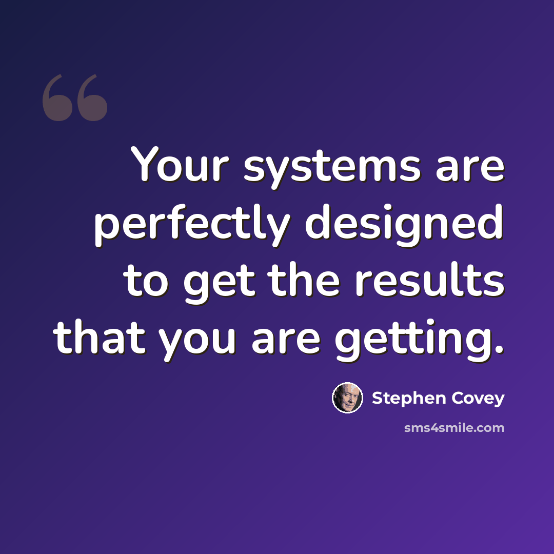 “Your systems are perfectly designed to get the results that you are getting.” quote by Stephen Covey