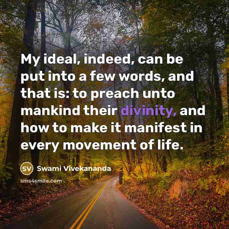 “My ideal, indeed, can be put into a few words, and that is: to preach unto mankind their divinity, and how to make it manifest in every movement of life.” quote by Swami Vivekananda