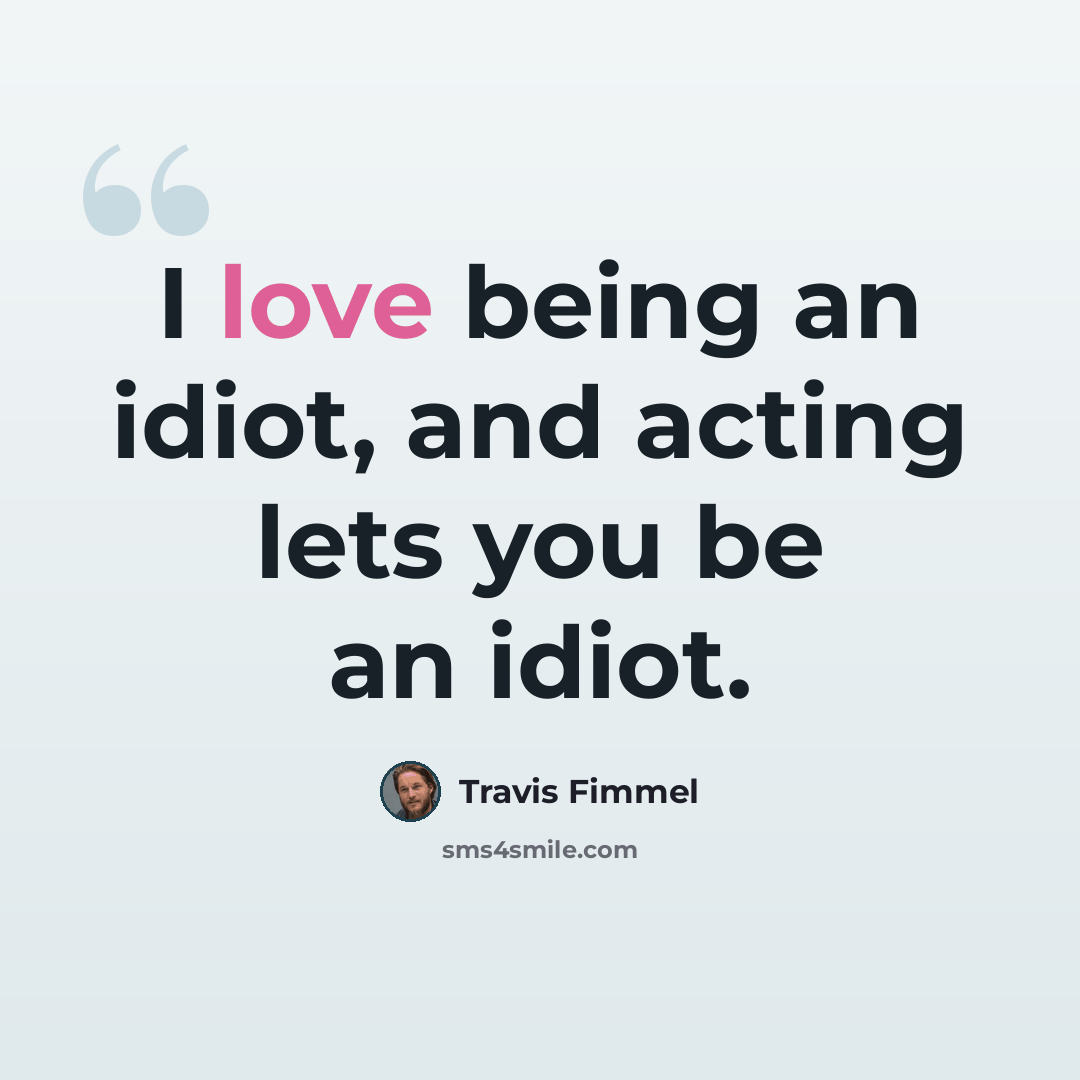 “I love being an idiot, and acting lets you be an idiot.” quote by Travis Fimmel