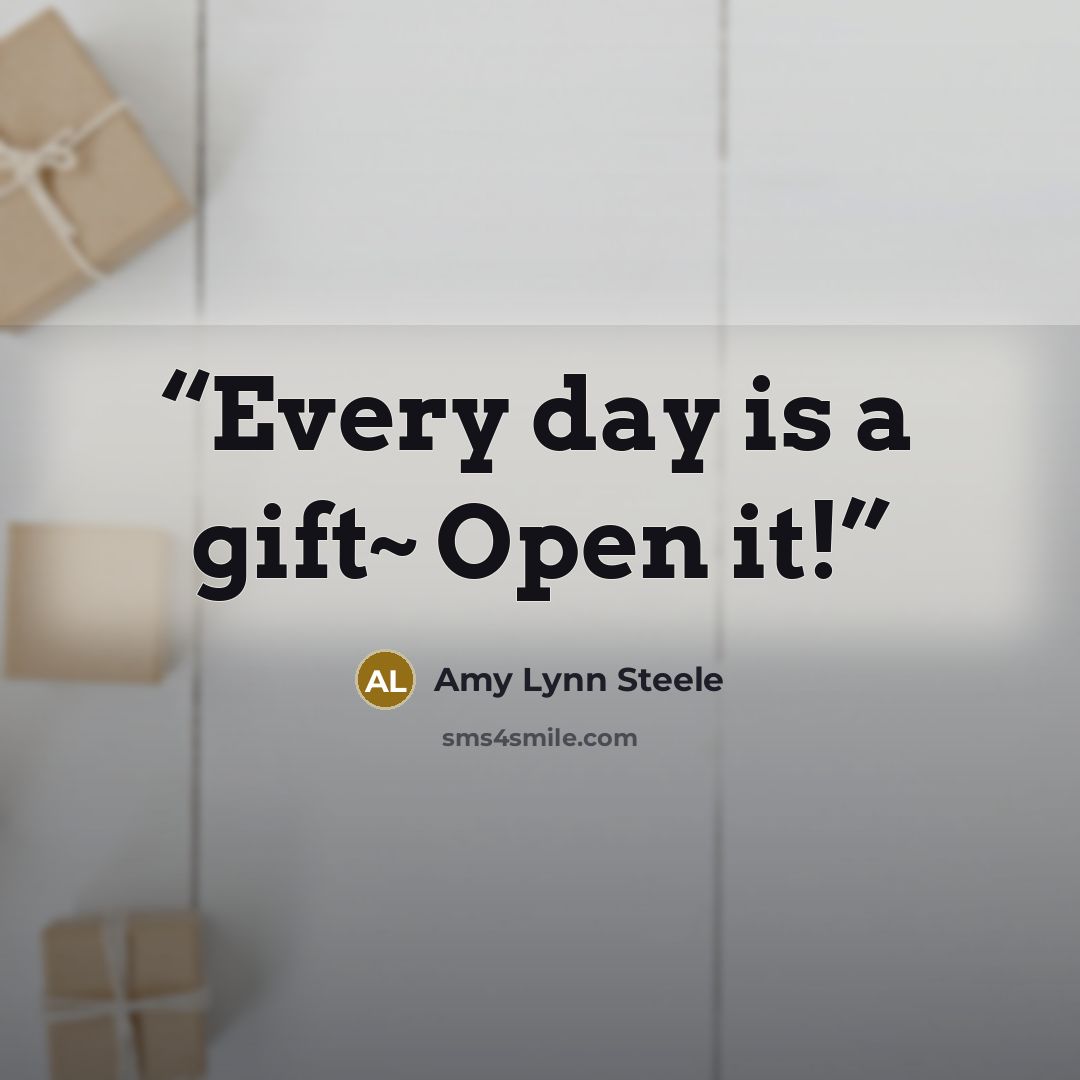 “Every day is a gift~ Open it!” quote by Amy Lynn Steele