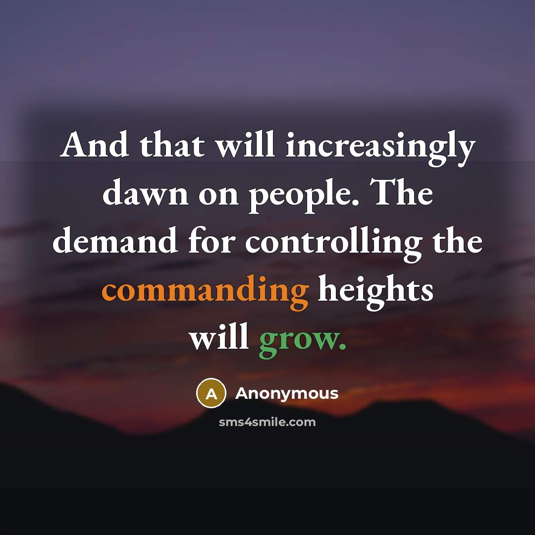 “And that will increasingly dawn on people. The demand for controlling the commanding heights will grow.” quote by Anonymous