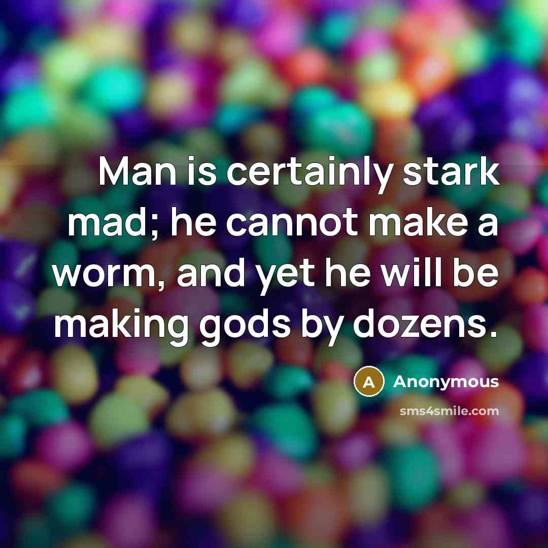 “Man is certainly stark mad; he cannot make a worm, and yet he will be making gods by dozens.” quote by Anonymous