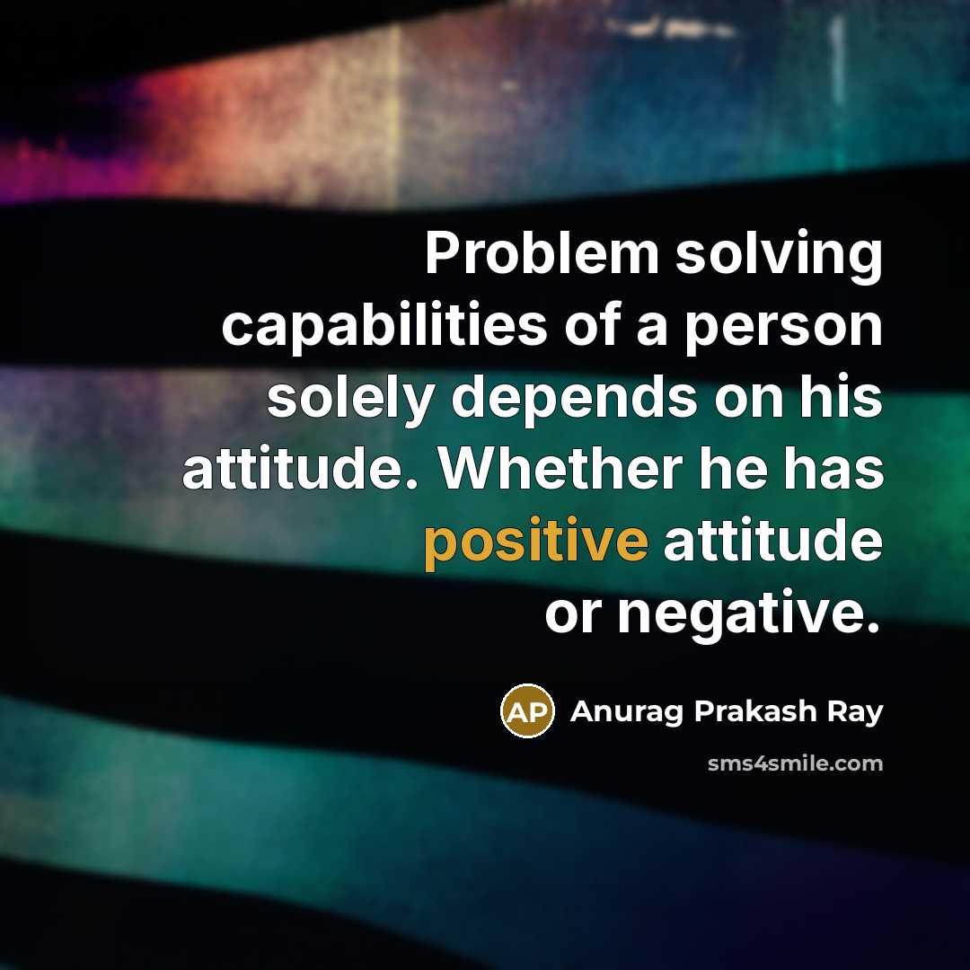 “Problem solving capabilities of a person solely depends on his attitude. Whether he has positive attitude or negative.” quote by Anurag Prakash Ray