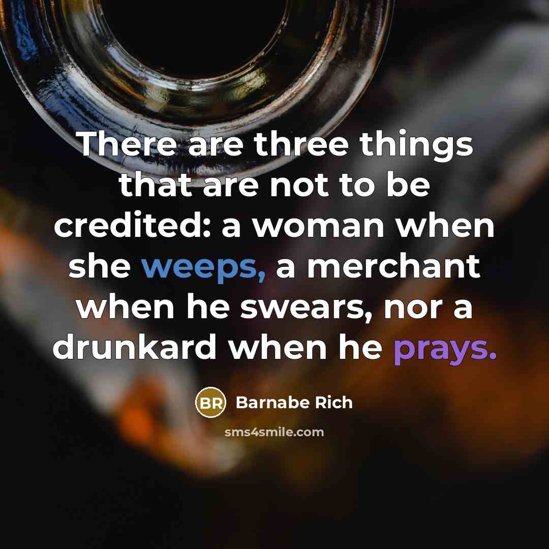 “There are three things that are not to be credited: a woman when she weeps, a merchant when he swears, nor a drunkard when he prays.” quote by Barnabe Rich