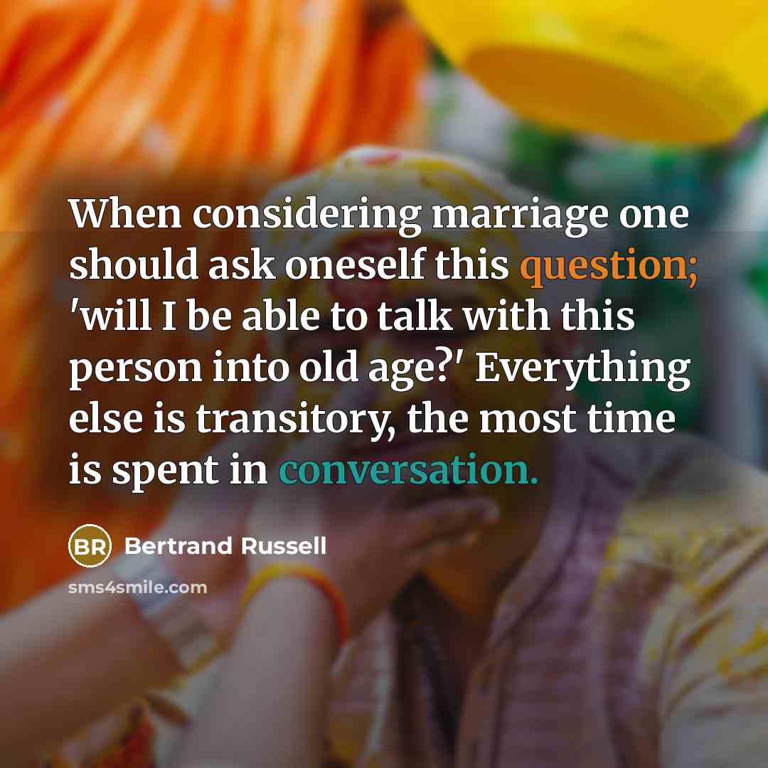 “When considering marriage one should ask oneself this question; 'will I be able to talk with this person into old age?' Everything else is transitory, the most time is spent in conversation.” quote by Bertrand Russell