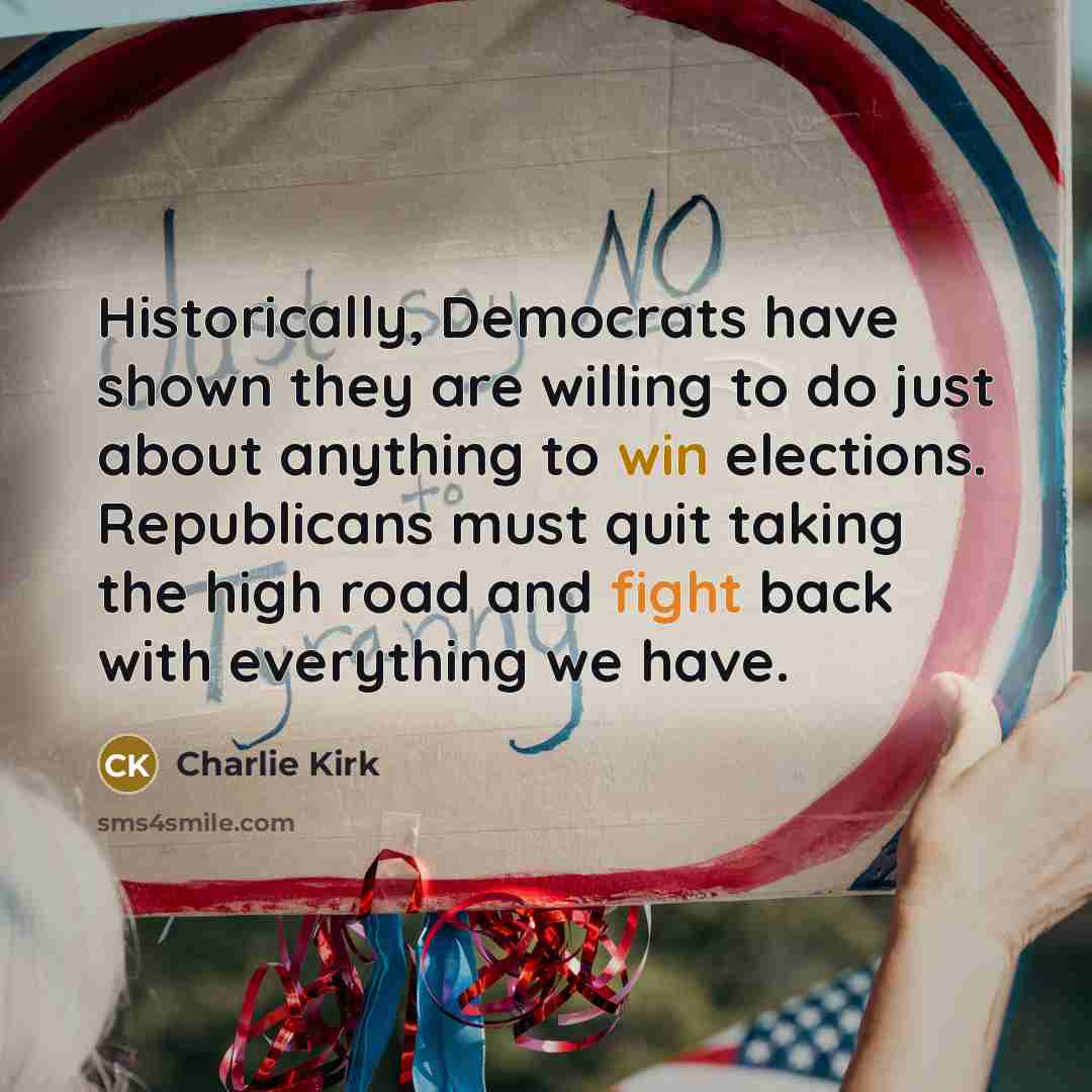 “Historically, Democrats have shown they are willing to do just about anything to win elections. Republicans must quit taking the high road and fight back with everything we have.” quote by Charlie Kirk