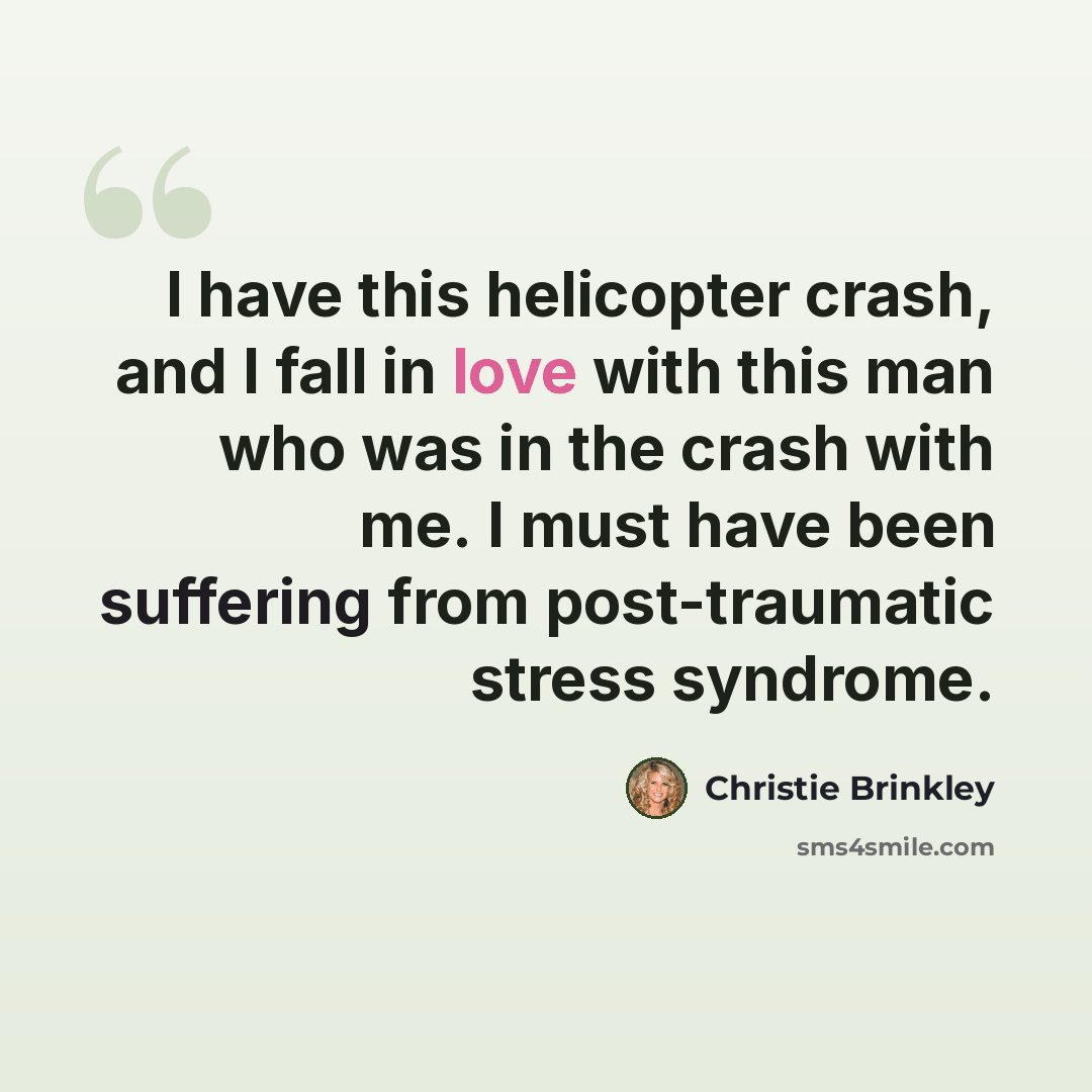 “I have this helicopter crash, and I fall in love with this man who was in the crash with me. I must have been suffering from post-traumatic stress syndrome.” quote by Christie Brinkley