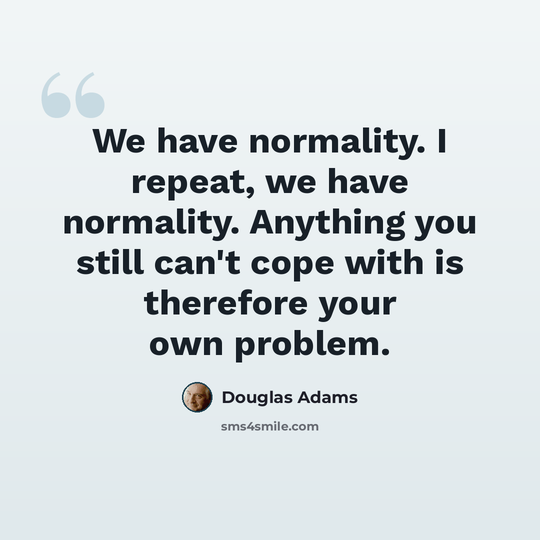 “We have normality. I repeat, we have normality. Anything you still can't cope with is therefore your own problem.” quote by Douglas Adams