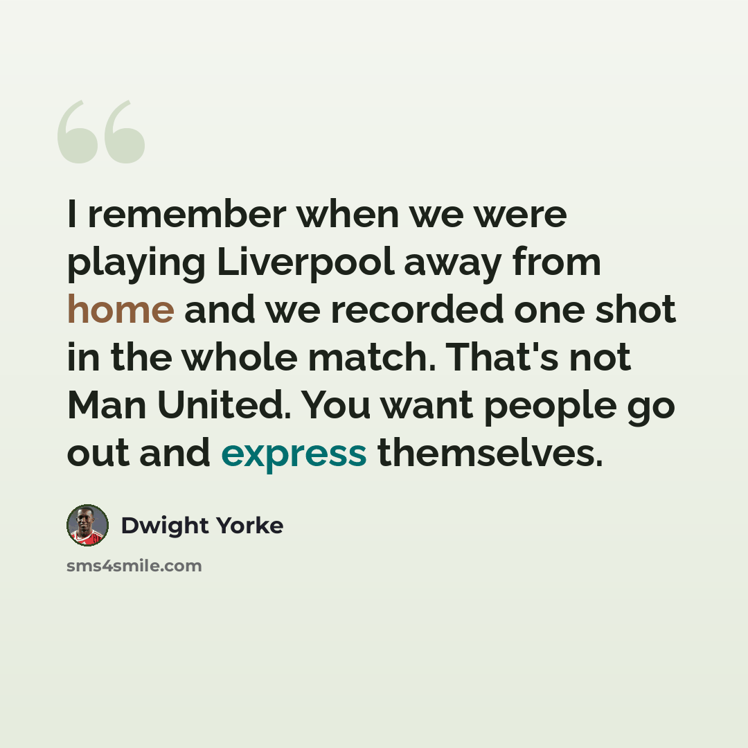 “I remember when we were playing Liverpool away from home and we recorded one shot in the whole match. That's not Man United. You want people go out and express themselves.” quote by Dwight Yorke