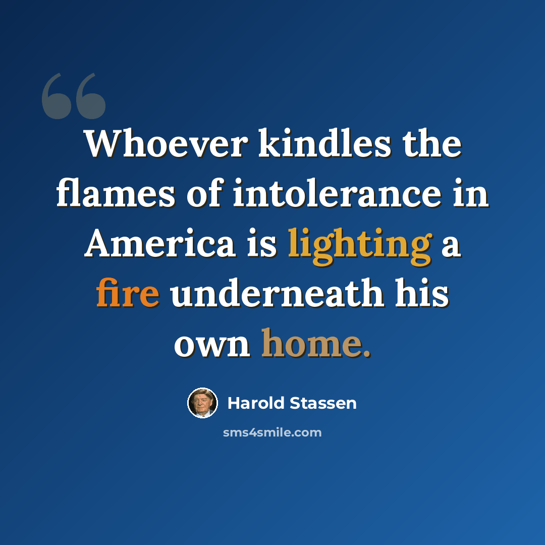 “Whoever kindles the flames of intolerance in America is lighting a fire underneath his own home.” quote by Harold Stassen