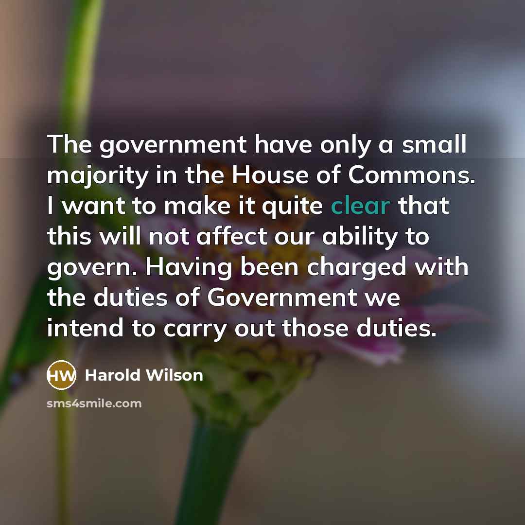 “The government have only a small majority in the House of Commons. I want to make it quite clear that this will not affect our ability to govern. Having been charged with the duties of Government we intend to carry out those duties.” quote by Harold Wilson