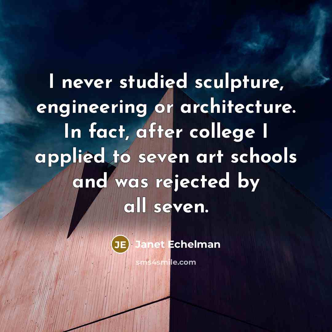 “I never studied sculpture, engineering or architecture. In fact, after college I applied to seven art schools and was rejected by all seven.” quote by Janet Echelman