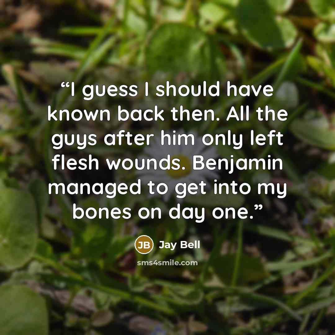 “I guess I should have known back then. All the guys after him only left flesh wounds. Benjamin managed to get into my bones on day one.” quote by Jay Bell
