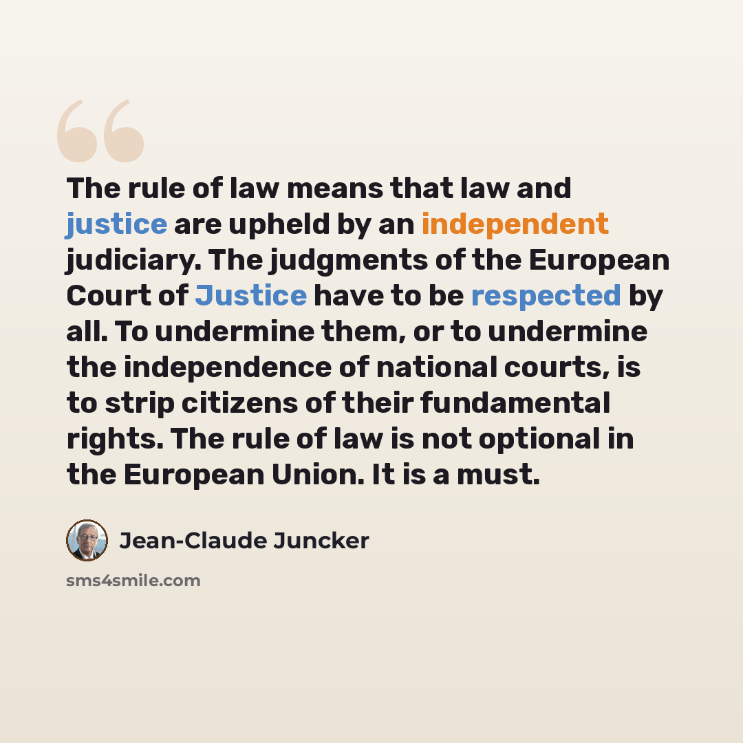 “The rule of law means that law and justice are upheld by an independent judiciary. The judgments of the European Court of Justice have to be respected by all. To undermine them, or to undermine the independence of national courts, is to strip citizens of their fundamental rights. The rule of law…” quote by Jean-Claude Juncker