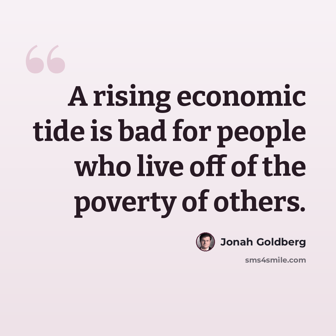 “A rising economic tide is bad for people who live off of the poverty of others.” quote by Jonah Goldberg