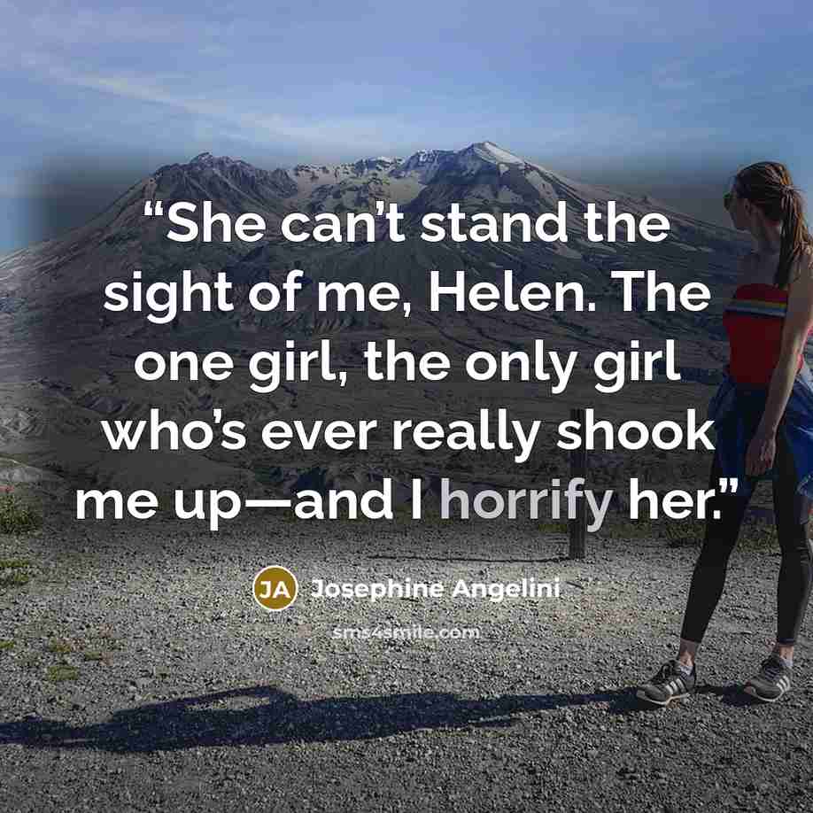 “She can’t stand the sight of me, Helen. The one girl, the only girl who’s ever really shook me up—and I horrify her.” quote by Josephine Angelini