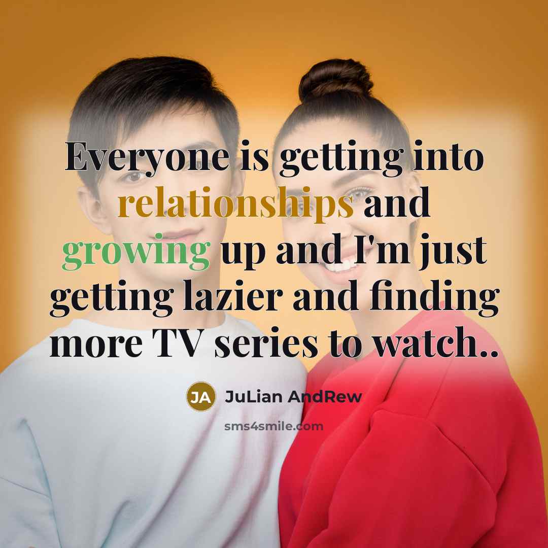 “Everyone is getting into relationships and growing up and I'm just getting lazier and finding more TV series to watch..” quote by JuLian AndRew