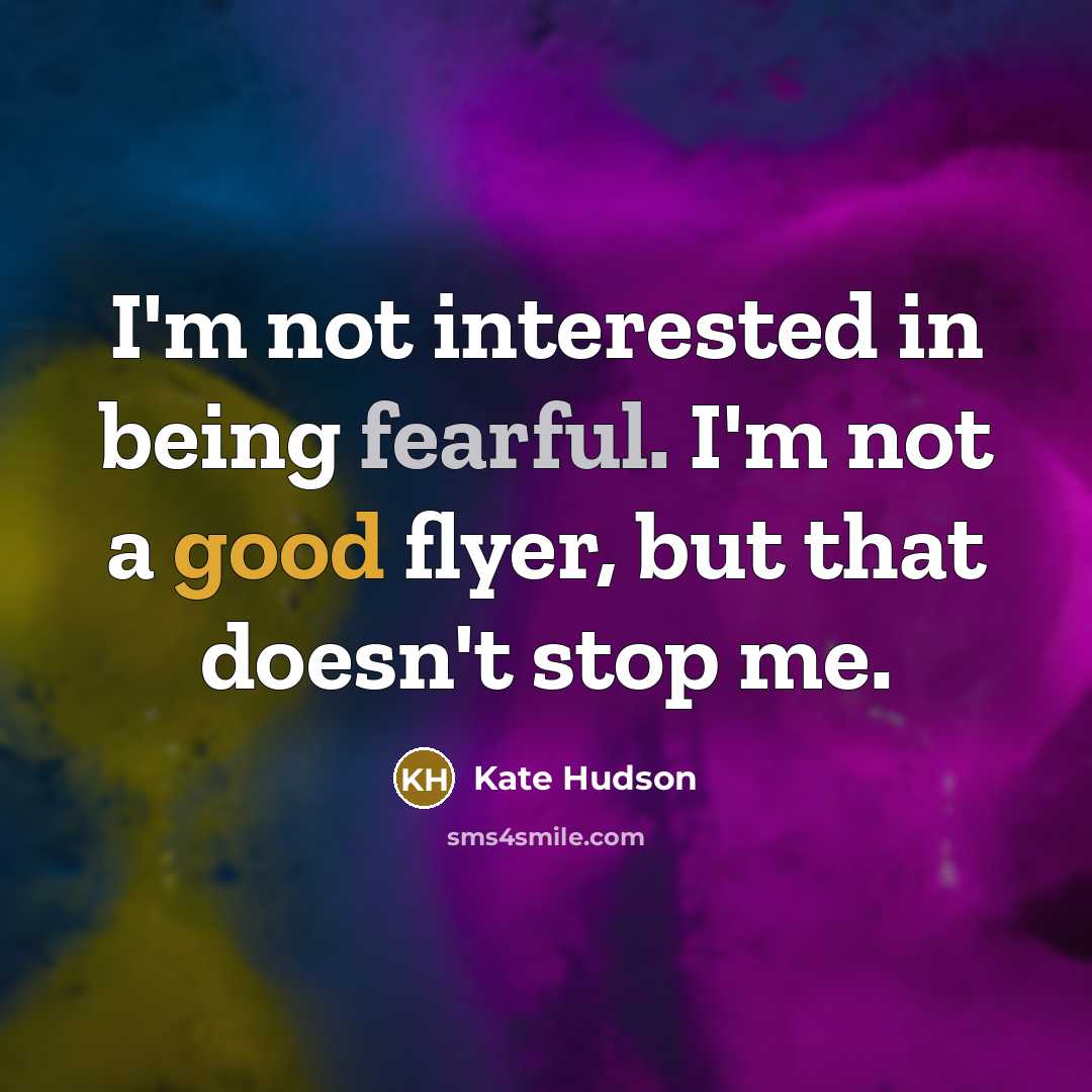 “I'm not interested in being fearful. I'm not a good flyer, but that doesn't stop me.” quote by Kate Hudson