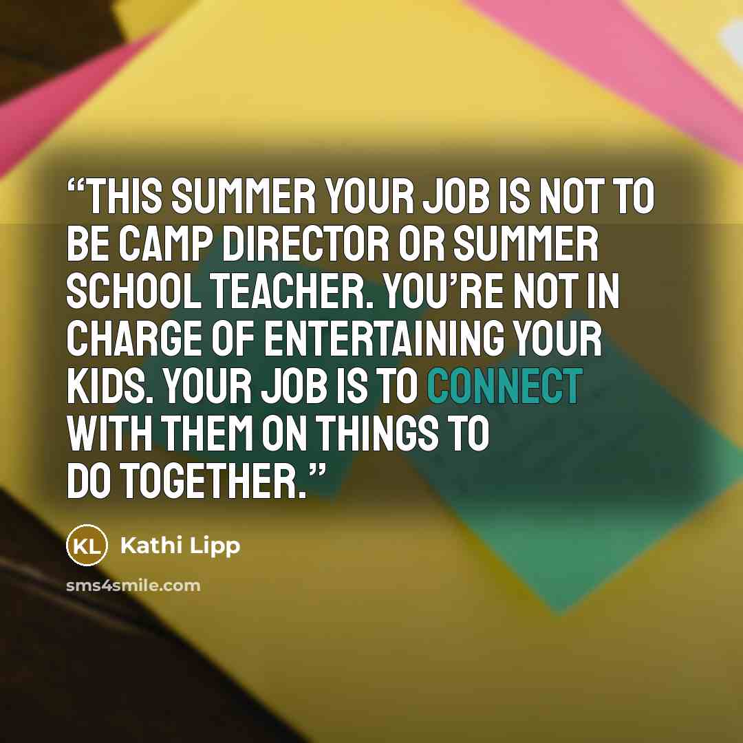 “This summer your job is not to be camp director or summer school teacher. You’re not in charge of entertaining your kids. Your job is to connect with them on things to do together.” quote by Kathi Lipp