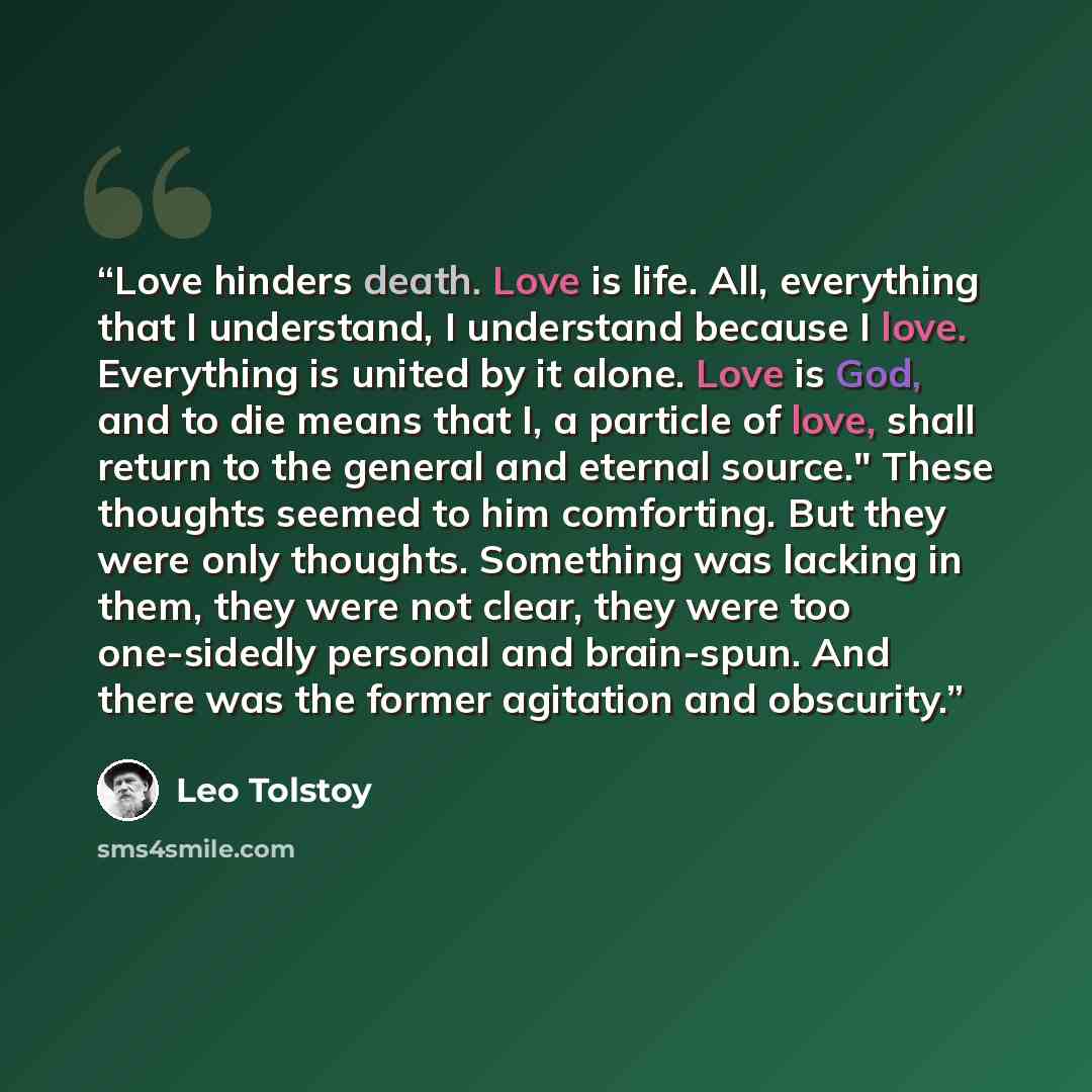 “Love hinders death. Love is life. All, everything that I understand, I understand because I love. Everything is united by it alone. Love is God, and to die means that I, a particle of love, shall return to the general and eternal source." These thoughts seemed to him comforting. But they were only…” quote by Leo Tolstoy