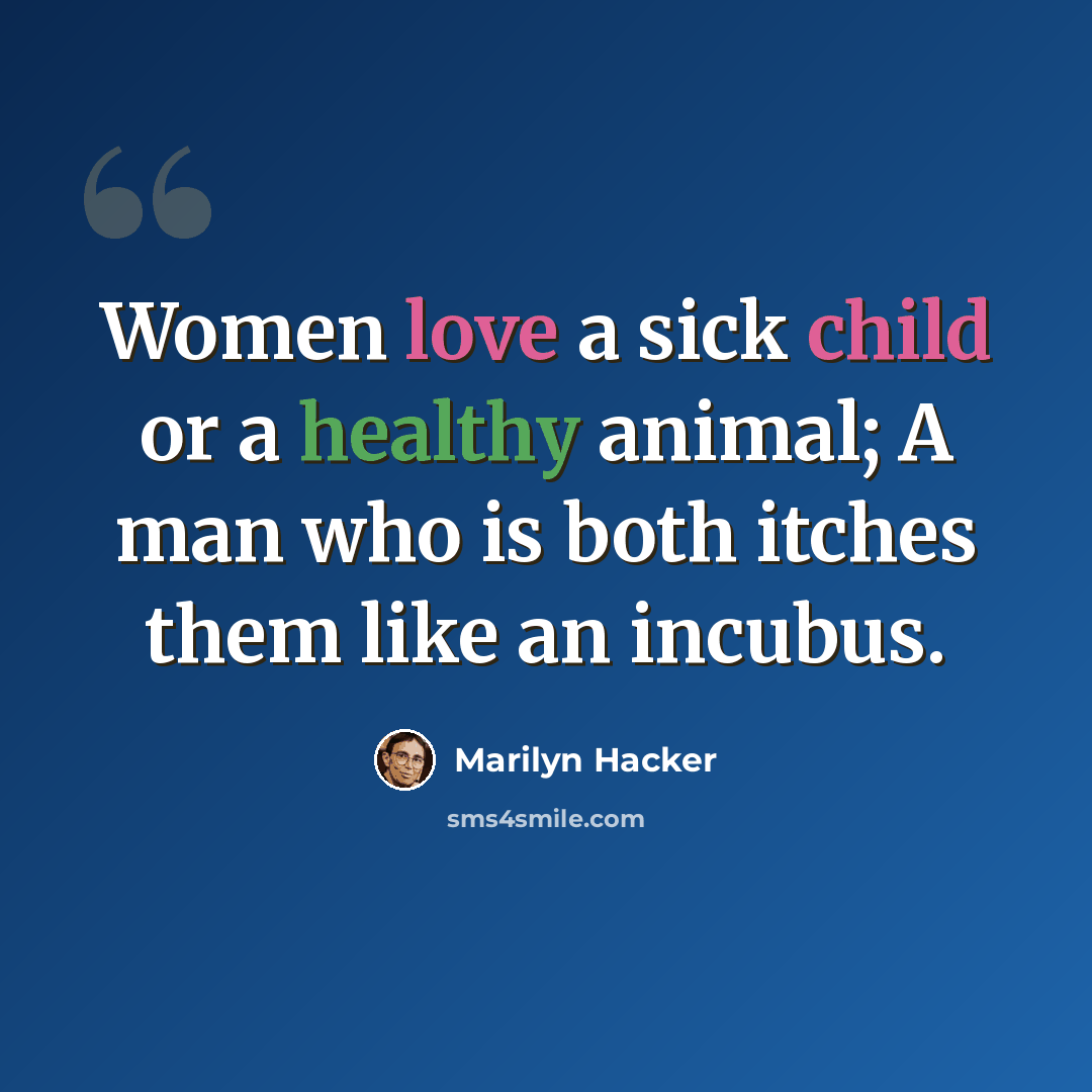 “Women love a sick child or a healthy animal; A man who is both itches them like an incubus.” quote by Marilyn Hacker