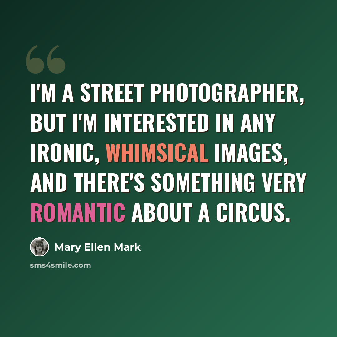 “I'm a street photographer, but I'm interested in any ironic, whimsical images, and there's something very romantic about a circus.” quote by Mary Ellen Mark