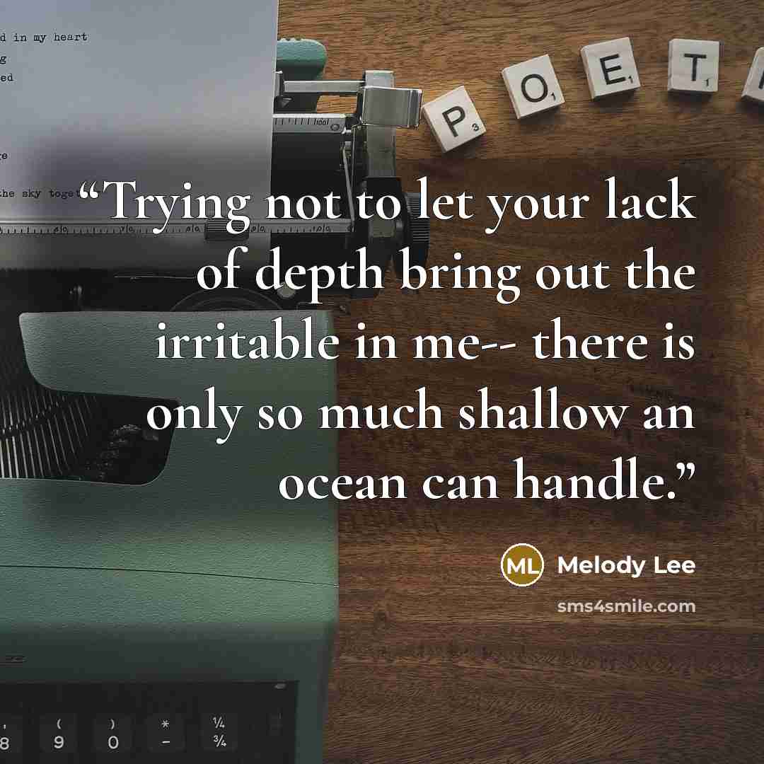 “Trying not to let your lack of depth bring out the irritable in me-- there is only so much shallow an ocean can handle.” quote by Melody Lee