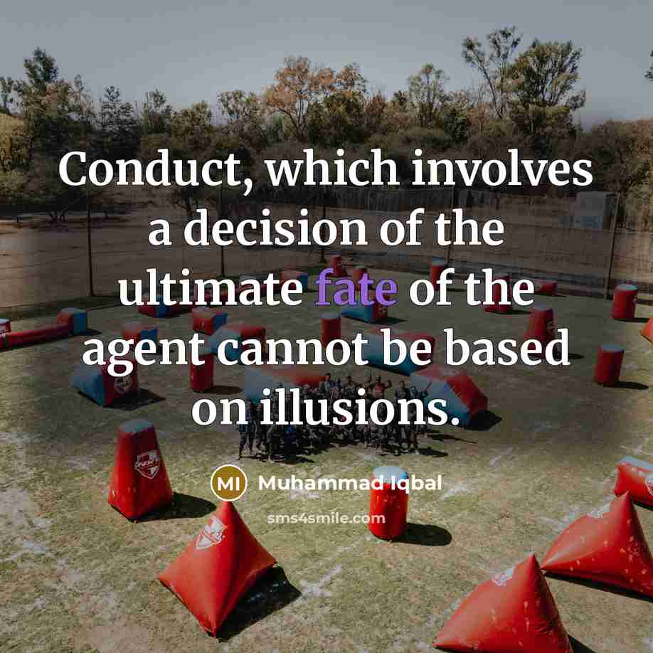 “Conduct, which involves a decision of the ultimate fate of the agent cannot be based on illusions.” quote by Muhammad Iqbal