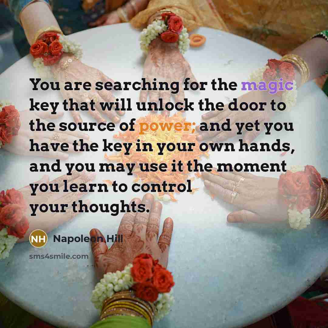 “You are searching for the magic key that will unlock the door to the source of power; and yet you have the key in your own hands, and you may use it the moment you learn to control your thoughts.” quote by Napoleon Hill