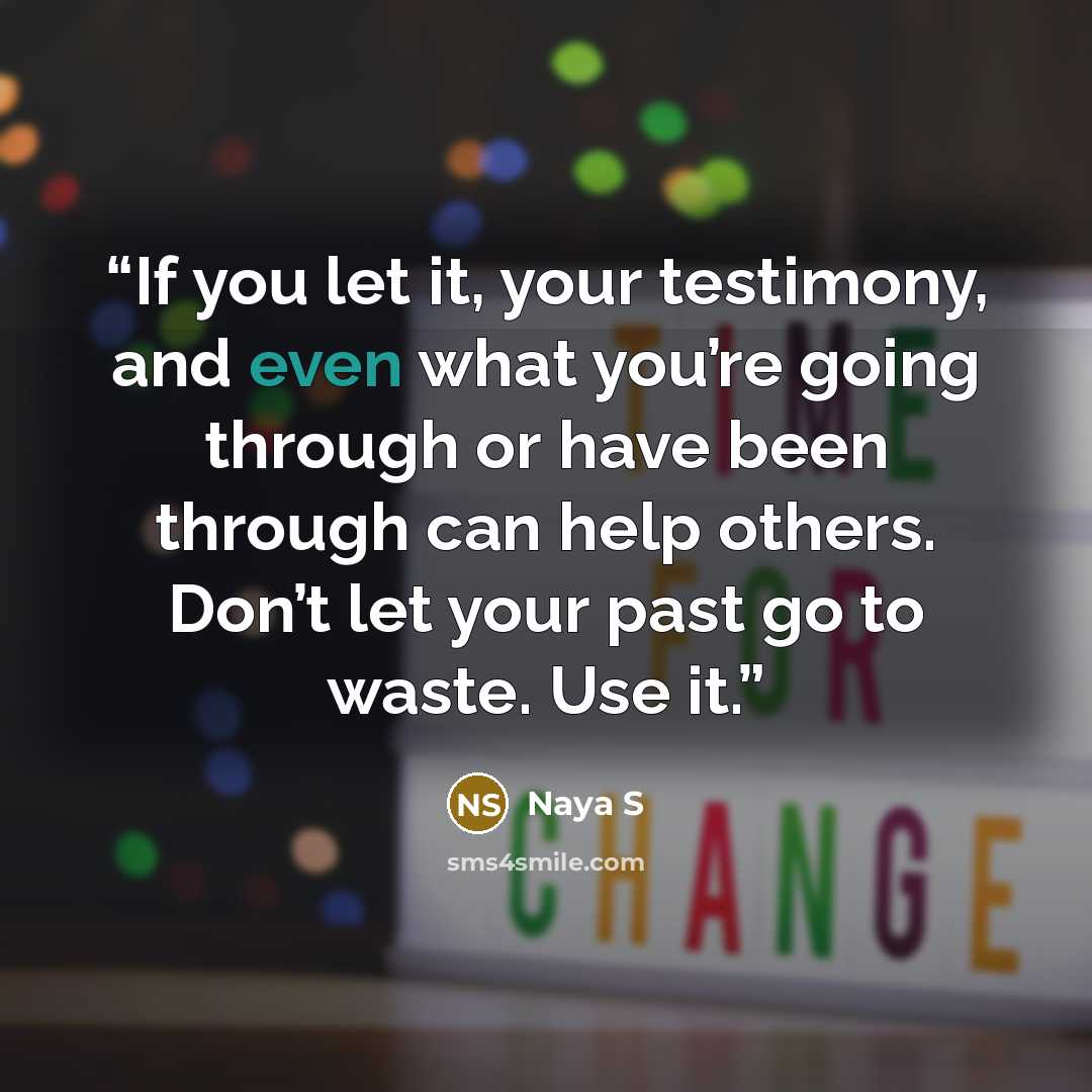 “If you let it, your testimony, and even what you’re going through or have been through can help others. Don’t let your past go to waste. Use it.” quote by Naya S