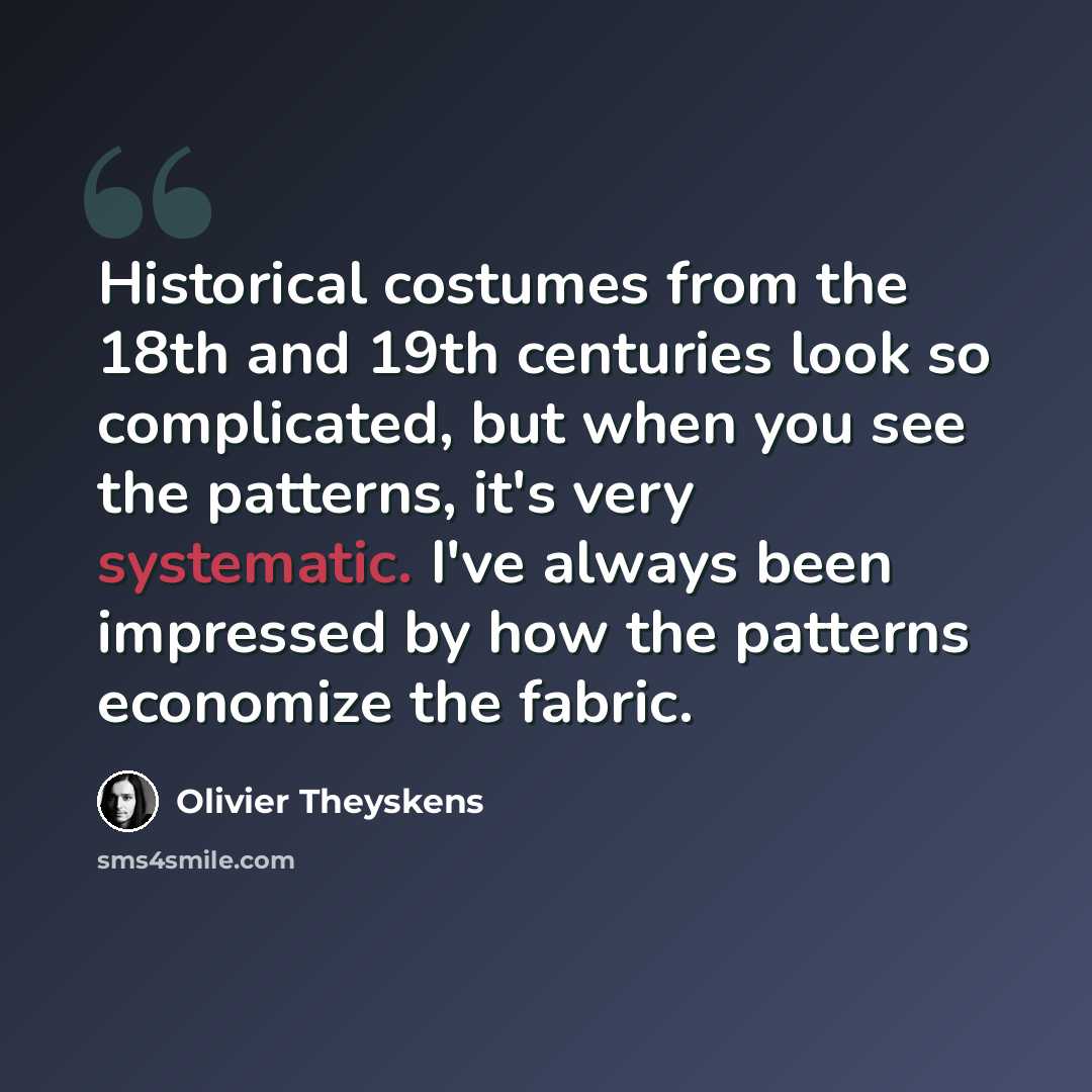 “Historical costumes from the 18th and 19th centuries look so complicated, but when you see the patterns, it's very systematic. I've always been impressed by how the patterns economize the fabric.” quote by Olivier Theyskens