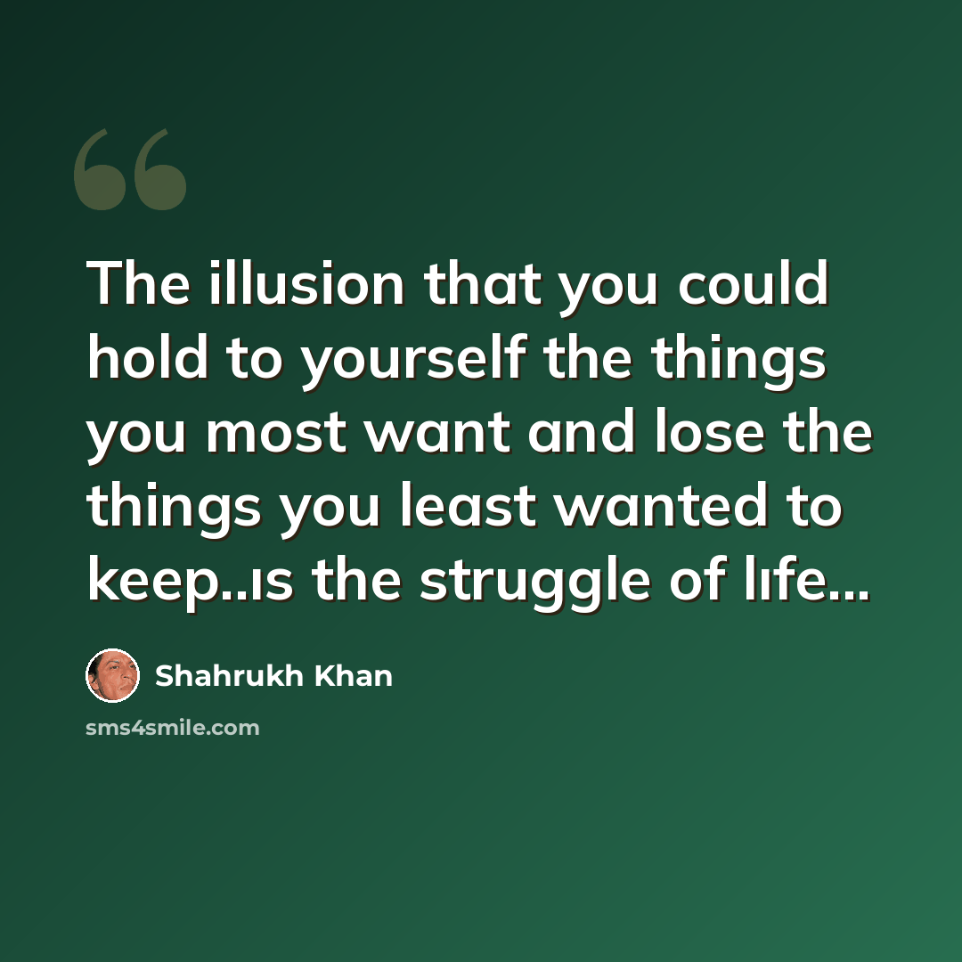 “The illusion that you could hold to yourself the things you most want and lose the things you least wanted to keep..ıs the struggle of lıfe...” quote by Shahrukh Khan