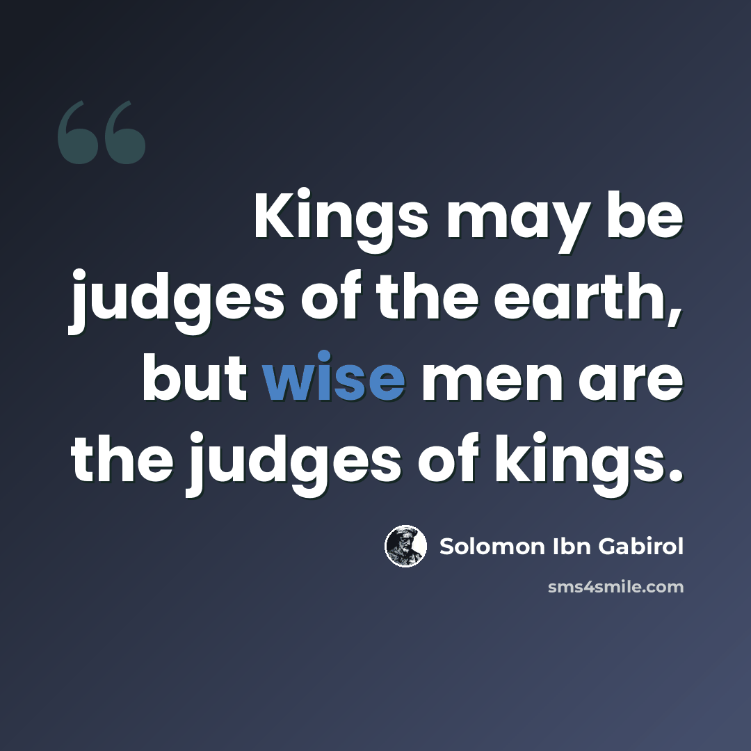 “Kings may be judges of the earth, but wise men are the judges of kings.” quote by Solomon Ibn Gabirol