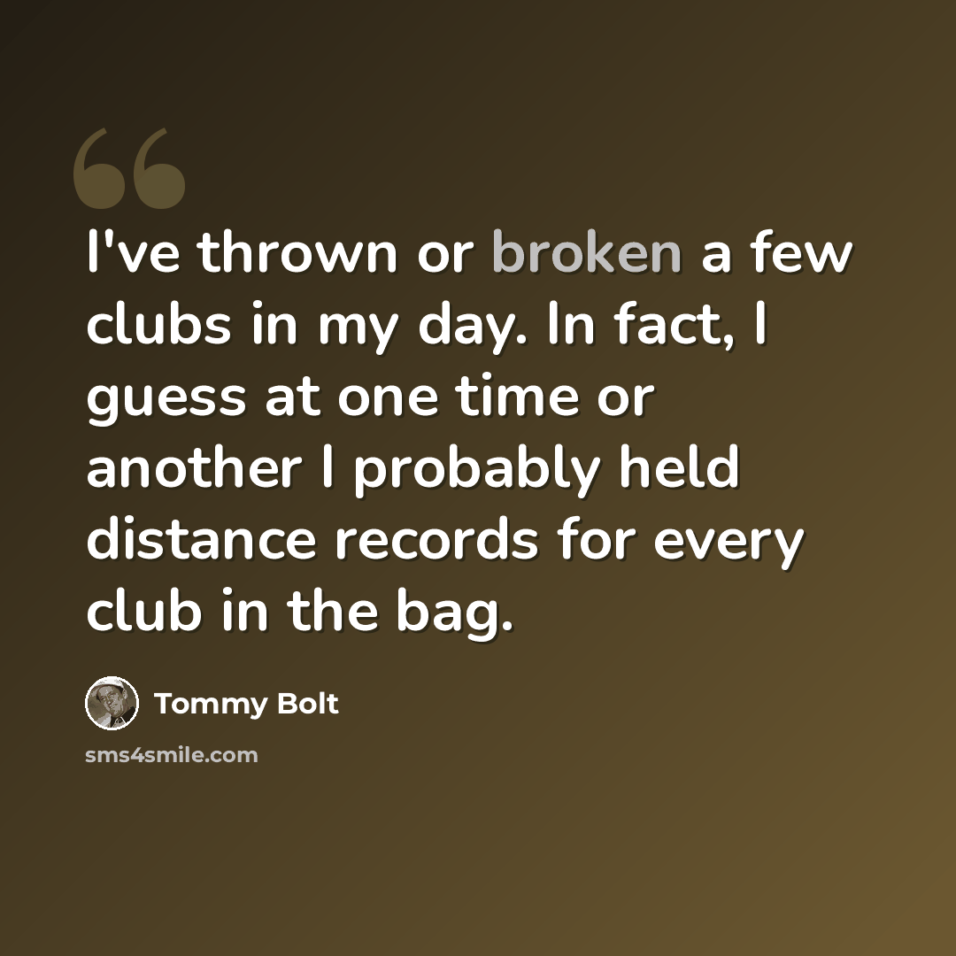 “I've thrown or broken a few clubs in my day. In fact, I guess at one time or another I probably held distance records for every club in the bag.” quote by Tommy Bolt