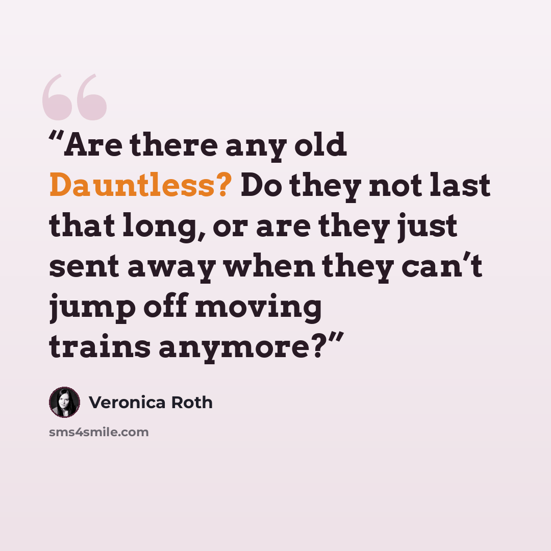 “Are there any old Dauntless? Do they not last that long, or are they just sent away when they can’t jump off moving trains anymore?” quote by Veronica Roth