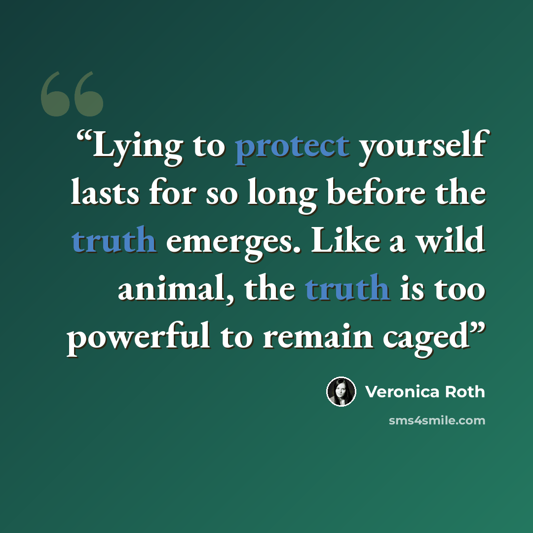 “Lying to protect yourself lasts for so long before the truth emerges. Like a wild animal, the truth is too powerful to remain caged” quote by Veronica Roth