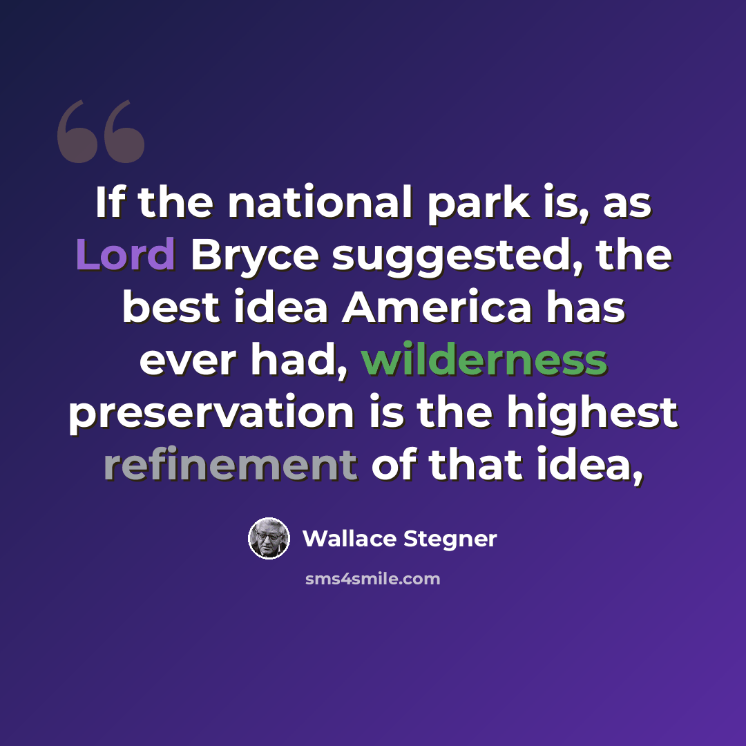 “If the national park is, as Lord Bryce suggested, the best idea America has ever had, wilderness preservation is the highest refinement of that idea,” quote by Wallace Stegner
