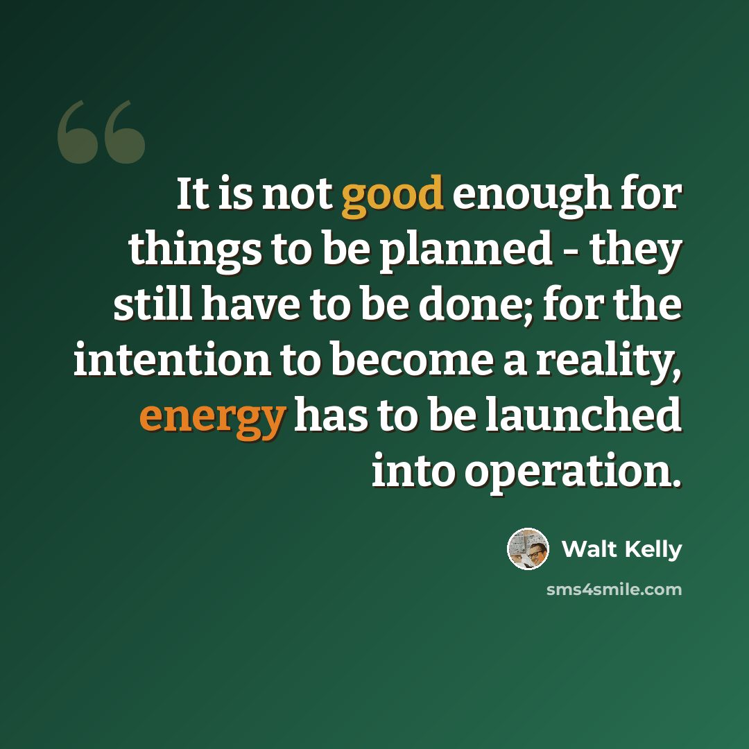 “It is not good enough for things to be planned - they still have to be done; for the intention to become a reality, energy has to be launched into operation.” quote by Walt Kelly